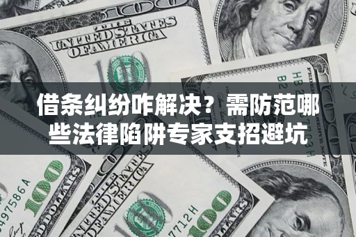 武汉借条纠纷咋解决？需防范哪些法律陷阱专家支招避坑