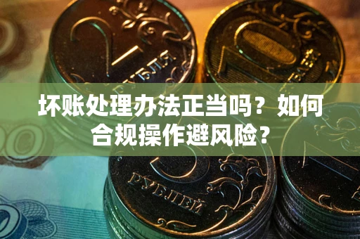 武汉坏账处理办法正当吗？如何合规操作避风险？