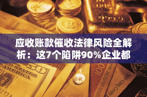 武汉应收账款催收法律风险全解析：这7个陷阱90%企业都踩过（含合规应对指南）
