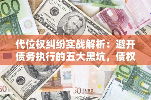 武汉代位权纠纷实战解析：避开债务执行的五大黑坑，债权人必看指南