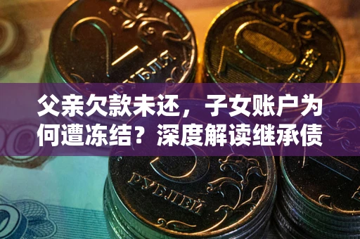 武汉父亲欠款未还，子女账户为何遭冻结？深度解读继承债务迷局