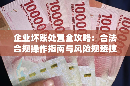 武汉企业坏账处置全攻略：合法合规操作指南与风险规避技巧解析