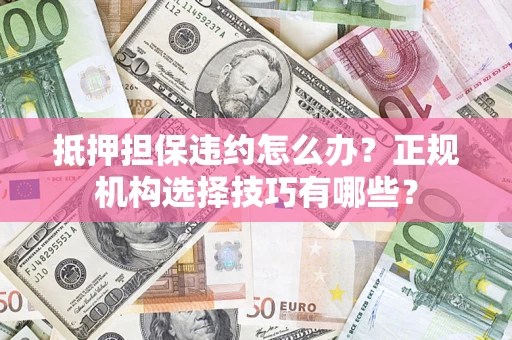 武汉抵押担保违约怎么办？正规机构选择技巧有哪些？