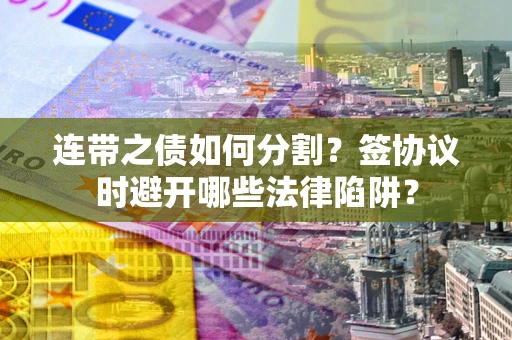 武汉连带之债如何分割？签协议时避开哪些法律陷阱？