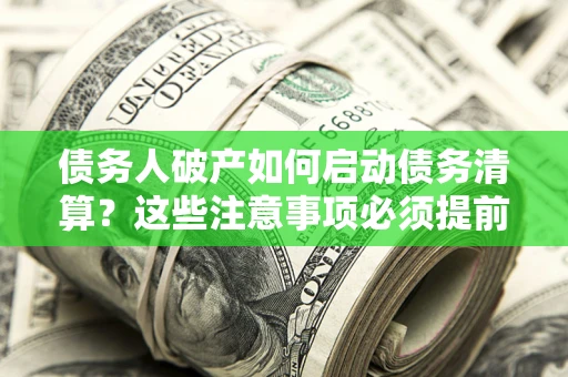 武汉债务人破产如何启动债务清算？这些注意事项必须提前知道