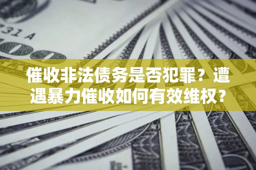 武汉催收非法债务是否犯罪?遭遇暴力催收如何有效维权? 武汉催收非法债务是否犯罪?遭遇暴力催收如何有效维权?
