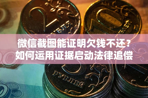 武汉微信截图能证明欠钱不还？如何运用证据启动法律追偿程序？