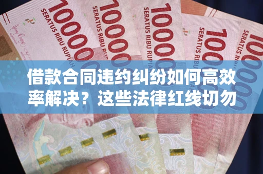 武汉借款合同违约纠纷如何高效率解决？这些法律红线切勿触碰