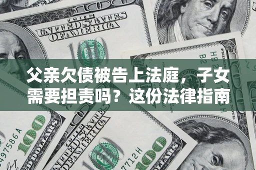 武汉父亲欠债被告上法庭，子女需要担责吗？这份法律指南必须看完