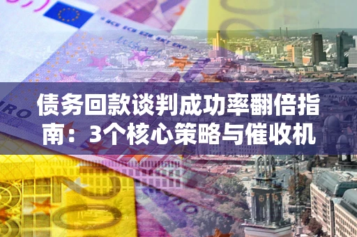 武汉债务回款谈判成功率翻倍指南：3个核心策略与催收机构避坑法则