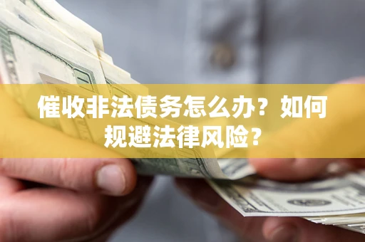 武汉催收非法债务怎么办？如何规避法律风险？
