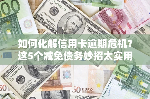 武汉如何化解信用卡逾期危机？这5个减免债务妙招太实用