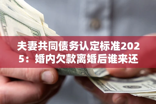 武汉夫妻共同债务认定标准2025:婚内欠款离婚后谁来还? 武汉夫妻共同债务认定标准2025:婚内欠款离婚后谁来还?