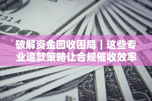 武汉破解资金回收困局｜这些专业追款策略让合规催收效率翻倍