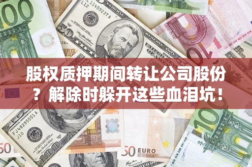 武汉股权质押期间转让公司股份？解除时躲开这些血泪坑！