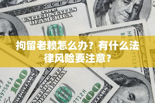 武汉拘留老赖怎么办？有什么法律风险要注意？