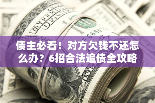 武汉债主必看！对方欠钱不还怎么办？6招合法追债全攻略