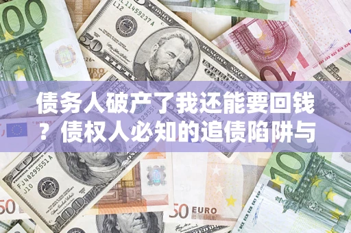 武汉债务人破产了我还能要回钱？债权人必知的追债陷阱与破局之道