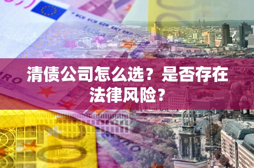 武汉清债公司怎么选？是否存在法律风险？