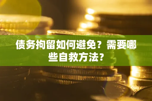 武汉债务拘留如何避免？需要哪些自救方法？