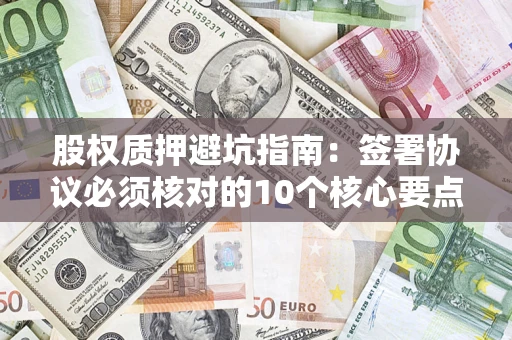 武汉股权质押避坑指南:签署协议必须核对的10个核心要点 武汉股权质押避坑指南:签署协议必须核对的10个核心要点