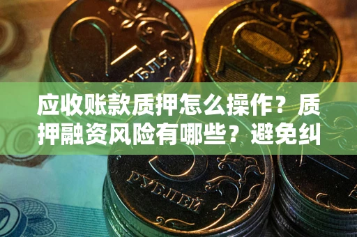 武汉应收账款质押怎么操作？质押融资风险有哪些？避免纠纷高效融资技巧