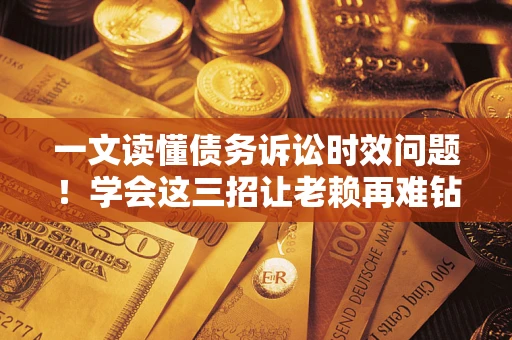 武汉一文读懂债务诉讼时效问题！学会这三招让老赖再难钻空子