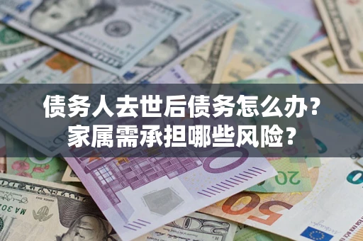 武汉债务人去世后债务怎么办？家属需承担哪些风险？