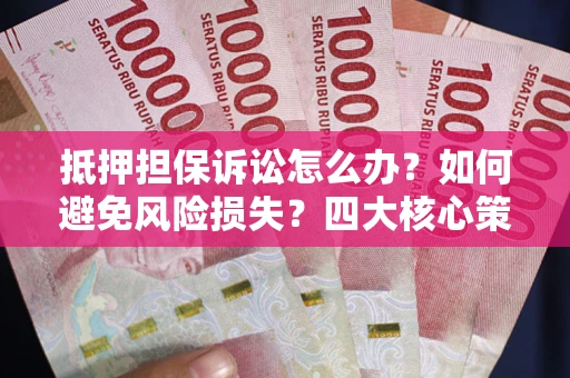 武汉抵押担保诉讼怎么办？如何避免风险损失？四大核心策略全解读