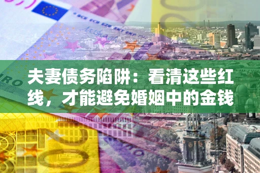 武汉夫妻债务陷阱：看清这些红线，才能避免婚姻中的金钱危机