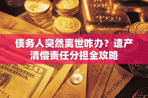 武汉债务人突然离世咋办？遗产清偿责任分担全攻略