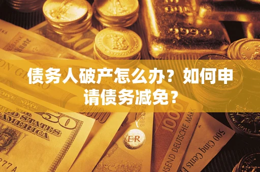武汉债务人破产怎么办？如何申请债务减免？