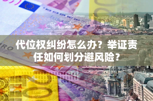 武汉代位权纠纷怎么办？举证责任如何划分避风险？