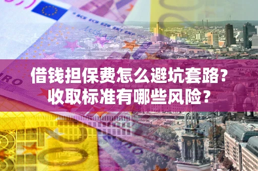 武汉借钱担保费怎么避坑套路?收取标准有哪些风险? 武汉借钱担保费怎么避坑套路?收取标准有哪些风险?