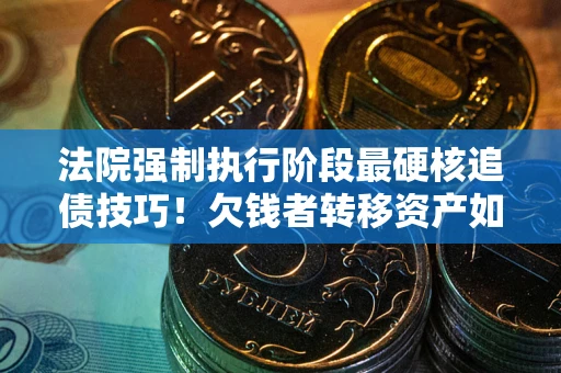 武汉法院强制执行阶段最硬核追债技巧！欠钱者转移资产如何破解？