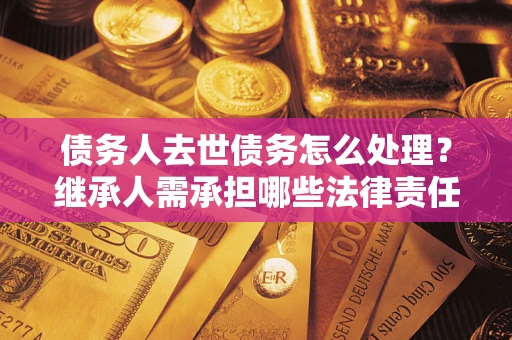 武汉债务人去世债务怎么处理？继承人需承担哪些法律责任？