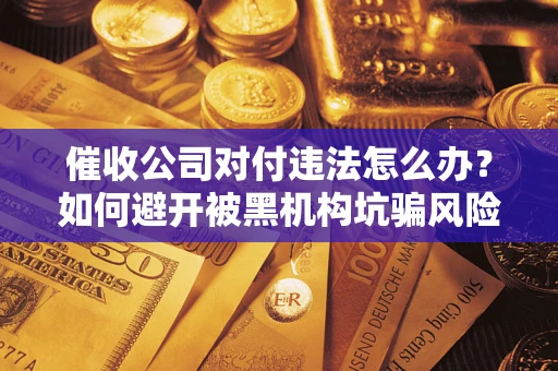 武汉催收公司对付违法怎么办？如何避开被黑机构坑骗风险
