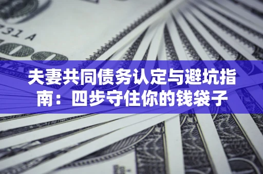 武汉夫妻共同债务认定与避坑指南：四步守住你的钱袋子