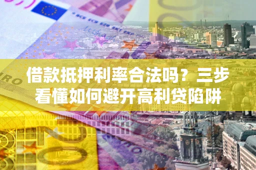 武汉借款抵押利率合法吗？三步看懂如何避开高利贷陷阱