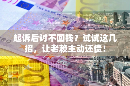 武汉起诉后讨不回钱？试试这几招，让老赖主动还债！