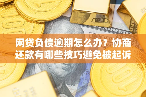 武汉网贷负债逾期怎么办？协商还款有哪些技巧避免被起诉？