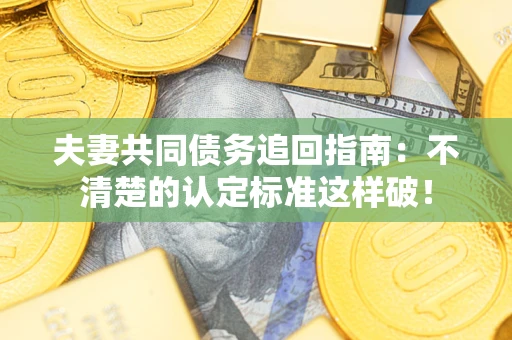 武汉夫妻共同债务追回指南：不清楚的认定标准这样破！