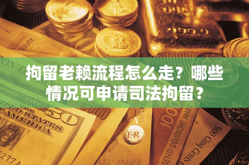 武汉拘留老赖流程怎么走?哪些情况可申请司法拘留? 武汉拘留老赖流程怎么走?哪些情况可申请司法拘留?