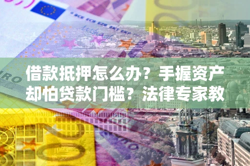 武汉借款抵押怎么办？手握资产却怕贷款门槛？法律专家教你办抵押不踩坑