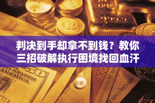 武汉判决到手却拿不到钱？教你三招破解执行困境找回血汗钱