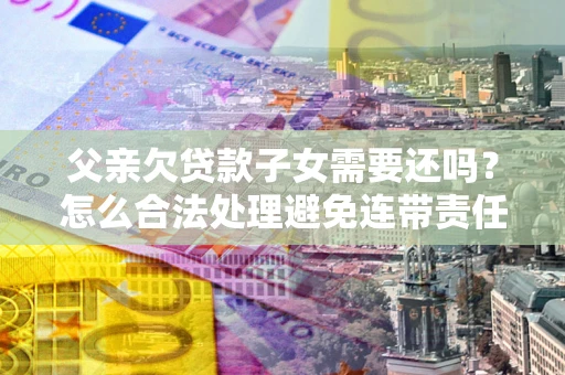 武汉父亲欠贷款子女需要还吗？怎么合法处理避免连带责任？