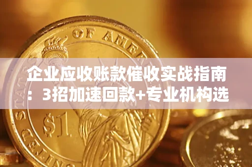 武汉企业应收账款催收实战指南：3招加速回款+专业机构选择避坑
