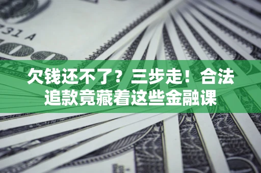 武汉欠钱还不了？三步走！合法追款竟藏着这些金融课
