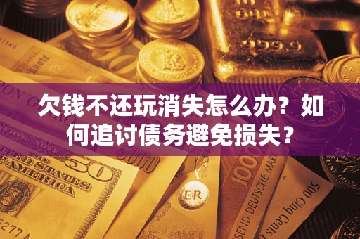 武汉欠钱不还玩消失怎么办？如何追讨债务避免损失？