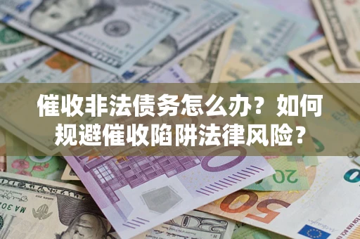 武汉催收非法债务怎么办？如何规避催收陷阱法律风险？